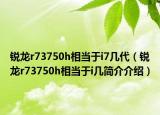 銳龍r73750h相當(dāng)于i7幾代（銳龍r73750h相當(dāng)于i幾簡(jiǎn)介介紹）