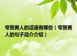 夸贊男人的話(huà)語(yǔ)有哪些（夸贊男人的句子簡(jiǎn)介介紹）