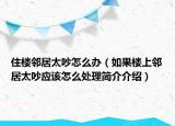 住樓鄰居太吵怎么辦（如果樓上鄰居太吵應(yīng)該怎么處理簡(jiǎn)介介紹）