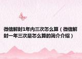 微信解封1年內(nèi)三次怎么算（微信解封一年三次是怎么算的簡介介紹）