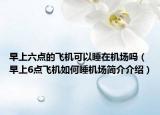 早上六點的飛機可以睡在機場嗎（早上6點飛機如何睡機場簡介介紹）