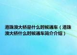 港珠澳大橋是什么時候通車（港珠澳大橋什么時候通車簡介介紹）