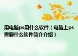 用電腦ps用什么軟件（電腦上ps需要什么軟件簡介介紹）