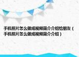 手機(jī)照片怎么做成視頻簡(jiǎn)介介紹給朋友（手機(jī)照片怎么做成視頻簡(jiǎn)介介紹）