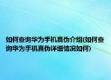 如何查詢華為手機真?zhèn)谓榻B(如何查詢華為手機真?zhèn)卧敿毲闆r如何)