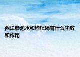 西洋參泡水和枸杞喝有什么功效和作用