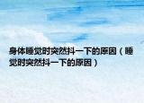 身體睡覺時突然抖一下的原因（睡覺時突然抖一下的原因）