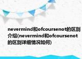 nevermind和ofcoursenot的區(qū)別介紹(nevermind和ofcoursenot的區(qū)別詳細情況如何)