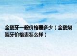 全瓷牙一般價格要多少（全瓷燒瓷牙價格表怎么樣）