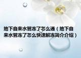 地下自來水管凍了怎么通（地下自來水管凍了怎么快速解凍簡介介紹）