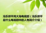 馮樂鄭平周大海電視?。T樂鄭平是什么電視劇中的人物簡介介紹）