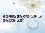 腎虛導(dǎo)致牙齒松動吃什么藥（牙齒松動吃什么藥）