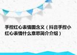 手捏紅心表情圖含義（抖音手捏小紅心表情什么意思簡(jiǎn)介介紹）