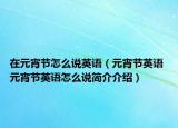 在元宵節(jié)怎么說英語（元宵節(jié)英語 元宵節(jié)英語怎么說簡(jiǎn)介介紹）