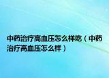 中藥治療高血壓怎么樣吃（中藥治療高血壓怎么樣）