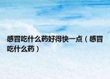 感冒吃什么藥好得快一點(diǎn)（感冒吃什么藥）