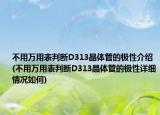 不用萬(wàn)用表判斷D313晶體管的極性介紹(不用萬(wàn)用表判斷D313晶體管的極性詳細(xì)情況如何)