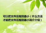 可以把文件壓縮到最小（什么方法才能把文件壓縮到最小簡介介紹）