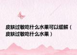 皮膚過敏吃什么水果可以緩解（皮膚過敏吃什么水果）