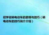 初學者騎電動車的要領(lǐng)與技巧（騎電動車的技巧簡介介紹）