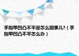 手指甲凹凸不平是怎么回事兒?（手指甲凹凸不平怎么辦）