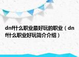 dnf什么職業(yè)最好玩的職業(yè)（dnf什么職業(yè)好玩簡介介紹）
