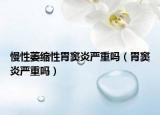 慢性萎縮性胃竇炎嚴重嗎（胃竇炎嚴重嗎）