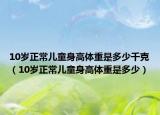10歲正常兒童身高體重是多少千克（10歲正常兒童身高體重是多少）