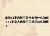 請(qǐng)問(wèn)45歲月經(jīng)不正常會(huì)有什么問(wèn)題（45歲女人月經(jīng)不正常是怎么回事）