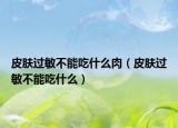 皮膚過敏不能吃什么肉（皮膚過敏不能吃什么）