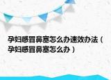 孕婦感冒鼻塞怎么辦速效辦法（孕婦感冒鼻塞怎么辦）