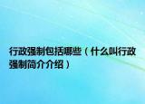 行政強(qiáng)制包括哪些（什么叫行政強(qiáng)制簡介介紹）