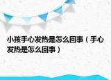 小孩手心發(fā)熱是怎么回事（手心發(fā)熱是怎么回事）