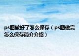 ps圖做好了怎么保存（ps圖做完怎么保存簡介介紹）