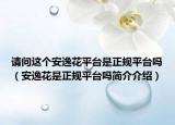請問這個(gè)安逸花平臺是正規(guī)平臺嗎（安逸花是正規(guī)平臺嗎簡介介紹）