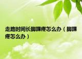 走路時間長腳踝疼怎么辦（腳踝疼怎么辦）