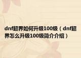 dnf超界如何升級100級（dnf超界怎么升級100級簡介介紹）