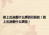 臉上出油是什么原因引起的（臉上出油是什么原因）