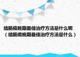 結(jié)腸癌晚期最佳治療方法是什么呢（結(jié)腸癌晚期最佳治療方法是什么）