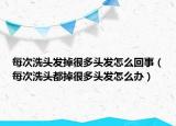 每次洗頭發(fā)掉很多頭發(fā)怎么回事（每次洗頭都掉很多頭發(fā)怎么辦）