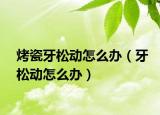 烤瓷牙松動怎么辦（牙松動怎么辦）