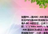 如圖PA⊥面ABC△ABC是邊長(zhǎng)為a的正三角形且PB與面ABC所成角為60°．①求二面角P-BC-A的正切；②求三棱錐P-ABC的體積．