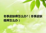 冬季皮膚癢怎么辦?（冬季皮膚瘙癢怎么辦）