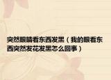 突然眼睛看東西發(fā)黑（我的眼看東西突然發(fā)花發(fā)黑怎么回事）