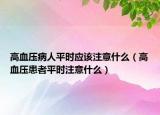 高血壓病人平時應(yīng)該注意什么（高血壓患者平時注意什么）