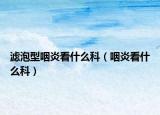 濾泡型咽炎看什么科（咽炎看什么科）