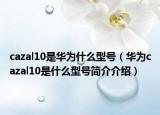 cazal10是華為什么型號(hào)（華為cazal10是什么型號(hào)簡(jiǎn)介介紹）