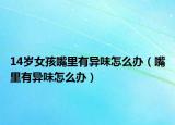 14歲女孩嘴里有異味怎么辦（嘴里有異味怎么辦）