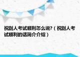 祝別人考試順利怎么說?（祝別人考試順利的話簡介介紹）
