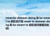 mean(to domean doing 和 be meant to 的區(qū)別介紹 mean to domean doing 和 be meant to 的區(qū)別詳細(xì)情況如何)